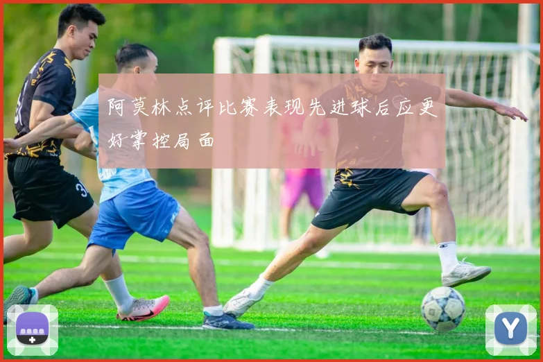 阿莫林点评比赛表现先进球后应更好掌控局面