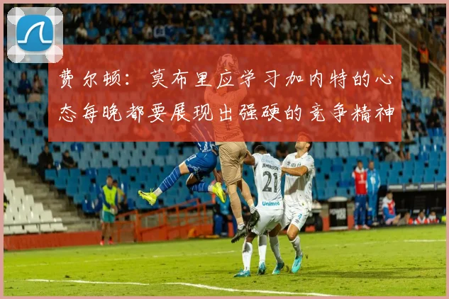 费尔顿：莫布里应学习加内特的心态每晚都要展现出强硬的竞争精神