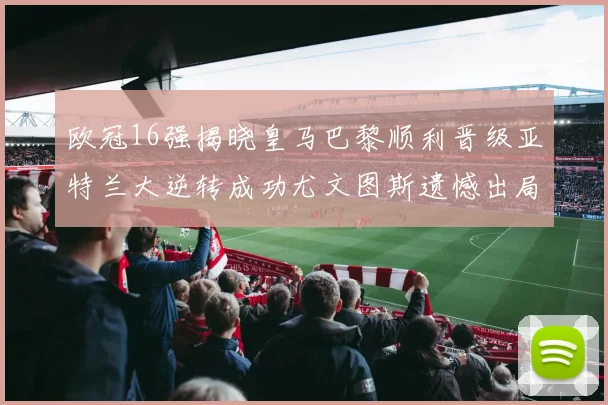欧冠16强揭晓皇马巴黎顺利晋级亚特兰大逆转成功尤文图斯遗憾出局