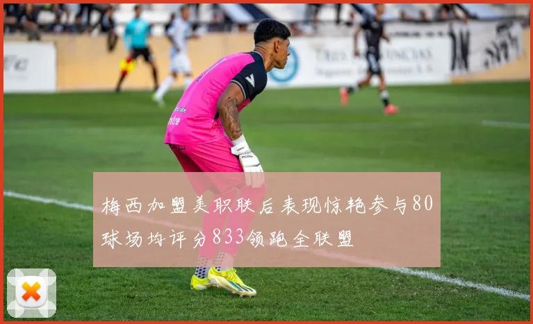 梅西加盟美职联后表现惊艳参与80球场均评分833领跑全联盟