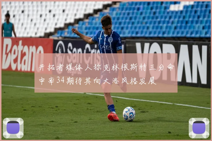 开拓者媒体人称克林根斯特三分命中率34期待其向大洛风格发展