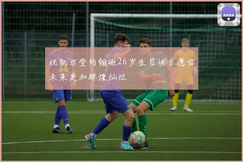 祝凯尔登约翰逊26岁生日快乐愿你未来更加辉煌灿烂