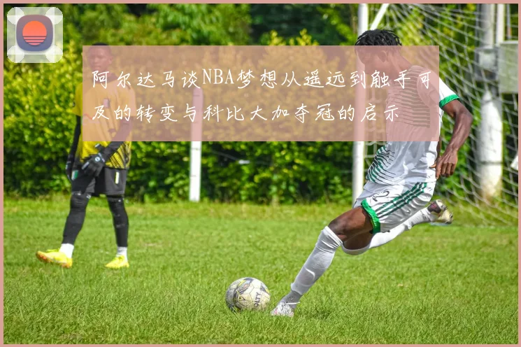 阿尔达马谈NBA梦想从遥远到触手可及的转变与科比大加夺冠的启示