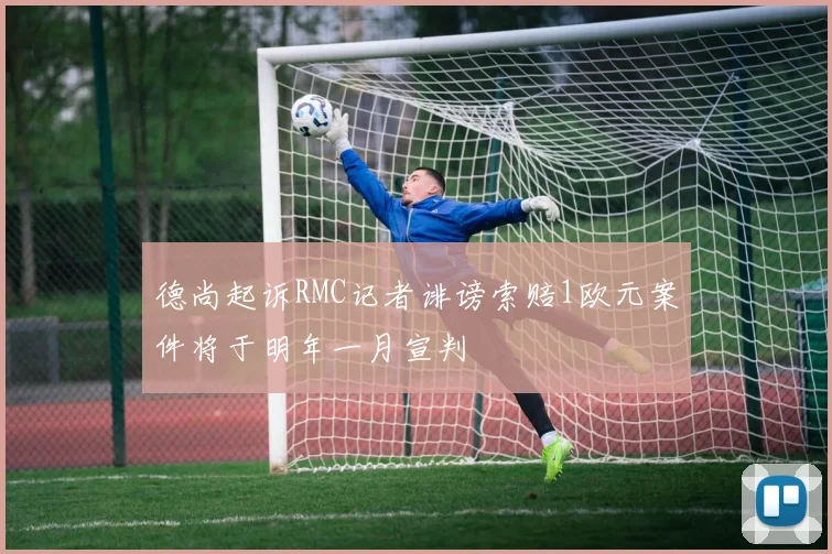 德尚起诉RMC记者诽谤索赔1欧元案件将于明年一月宣判