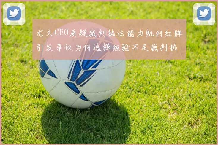 尤文CEO质疑裁判执法能力凯利红牌引发争议为何选择经验不足裁判执法欧冠比赛