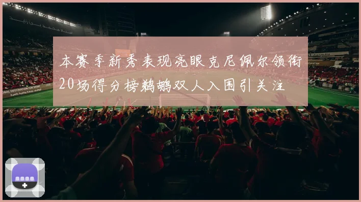 本赛季新秀表现亮眼克尼佩尔领衔20场得分榜鹈鹕双人入围引关注