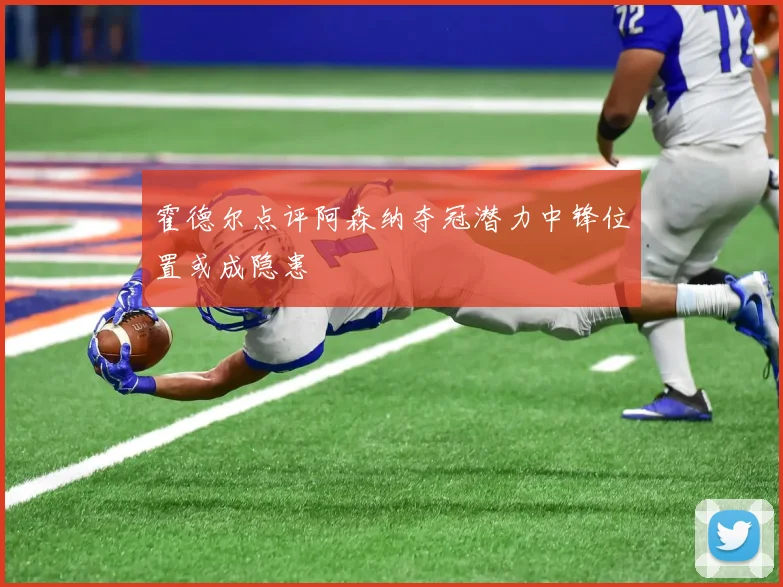 霍德尔点评阿森纳夺冠潜力中锋位置或成隐患