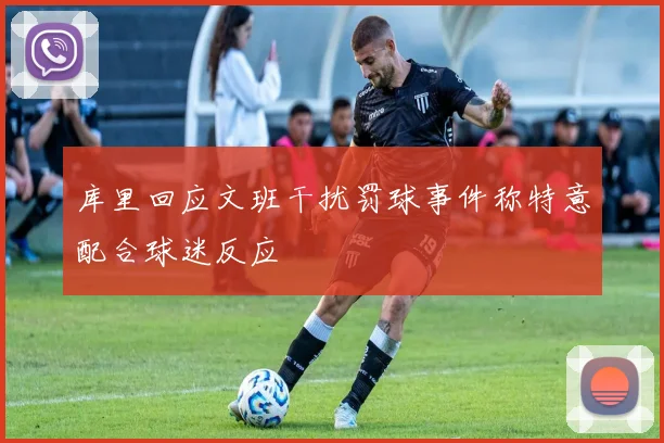 库里回应文班干扰罚球事件称特意配合球迷反应