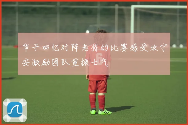 华子回忆对阵老将的比赛感受坎宁安激励团队重振士气
