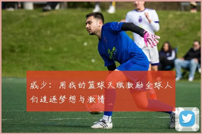 威少：用我的篮球天赋激励全球人们追逐梦想与激情