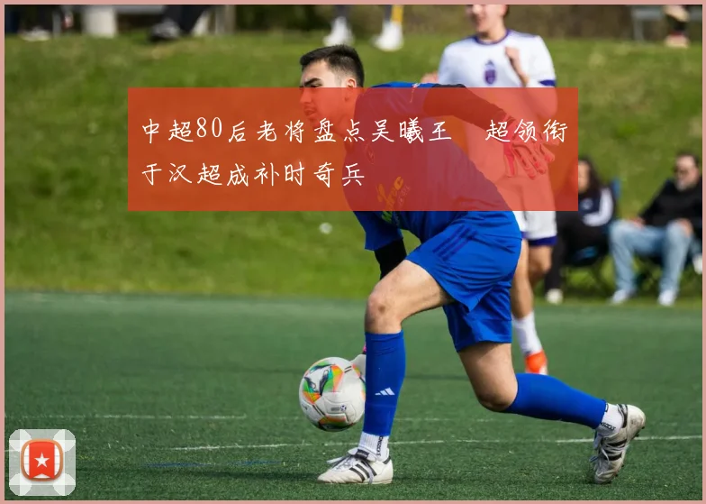 中超80后老将盘点吴曦王燊超领衔于汉超成补时奇兵