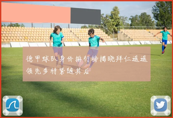 德甲球队身价排行榜揭晓拜仁遥遥领先多特紧随其后