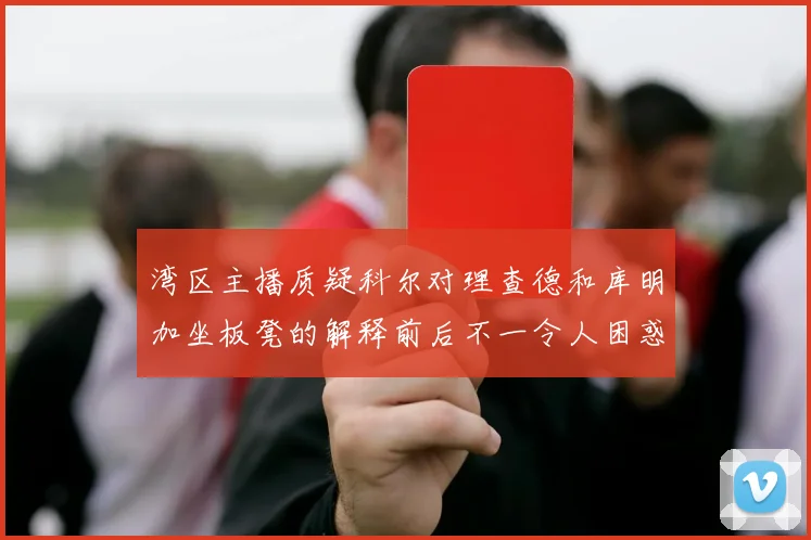 湾区主播质疑科尔对理查德和库明加坐板凳的解释前后不一令人困惑