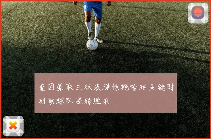 奎因豪取三双表现惊艳哈珀关键时刻助球队逆转胜利