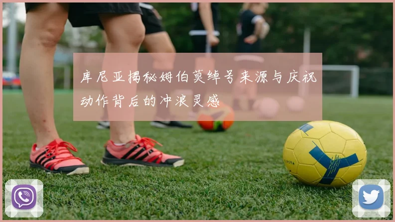 库尼亚揭秘姆伯莫绰号来源与庆祝动作背后的冲浪灵感
