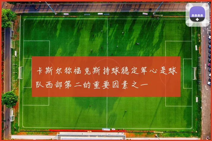 卡斯尔称福克斯持球稳定军心是球队西部第二的重要因素之一