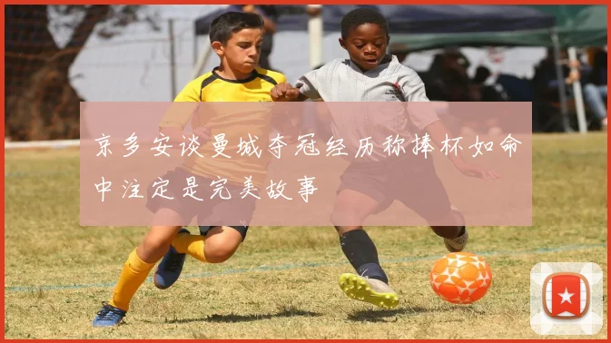 京多安谈曼城夺冠经历称捧杯如命中注定是完美故事