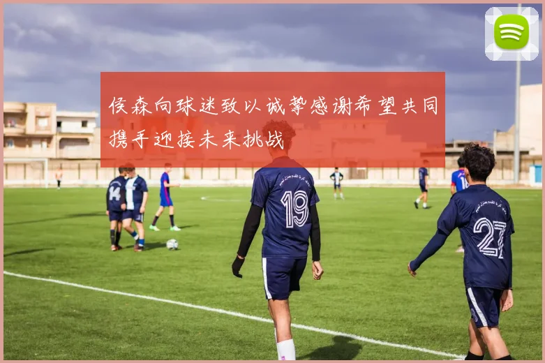 侯森向球迷致以诚挚感谢希望共同携手迎接未来挑战