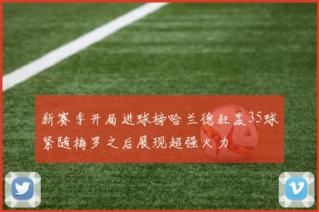 新赛季开局进球榜哈兰德狂轰35球紧随梅罗之后展现超强火力