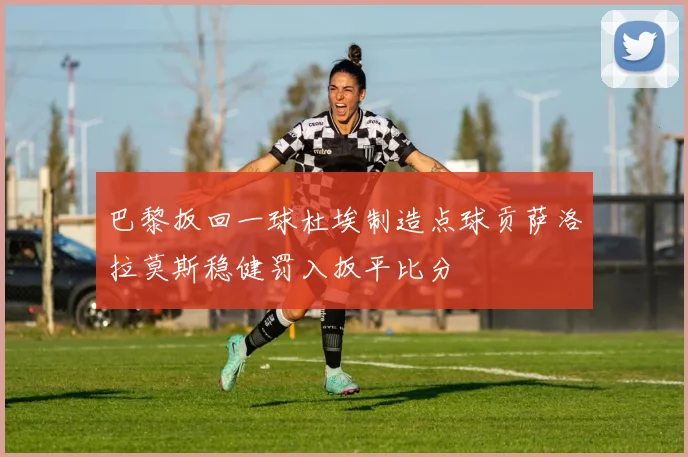 巴黎扳回一球杜埃制造点球贡萨洛拉莫斯稳健罚入扳平比分