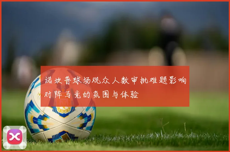 诺坎普球场观众人数审批难题影响对阵马竞的氛围与体验