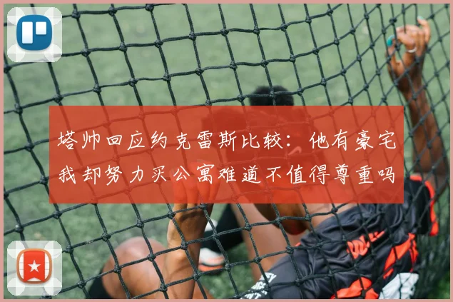 塔帅回应约克雷斯比较：他有豪宅我却努力买公寓难道不值得尊重吗