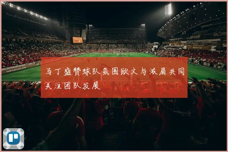 马丁盛赞球队氛围欧文与浓眉共同关注团队发展