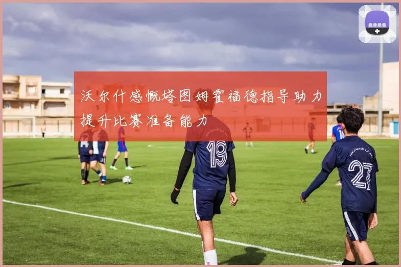 沃尔什感慨塔图姆霍福德指导助力提升比赛准备能力