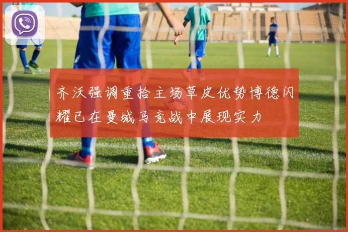 齐沃强调重拾主场草皮优势博德闪耀已在曼城马竞战中展现实力