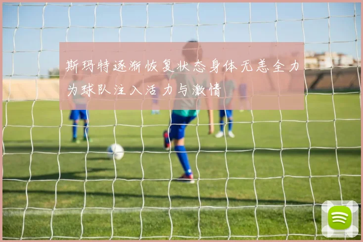 斯玛特逐渐恢复状态身体无恙全力为球队注入活力与激情