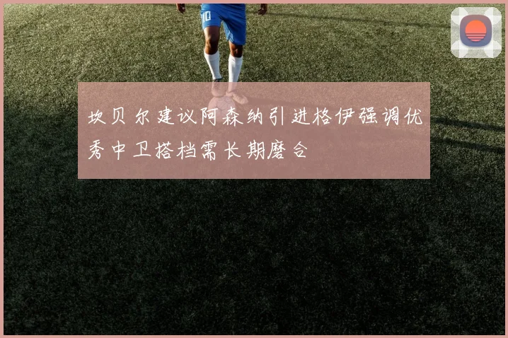 坎贝尔建议阿森纳引进格伊强调优秀中卫搭档需长期磨合