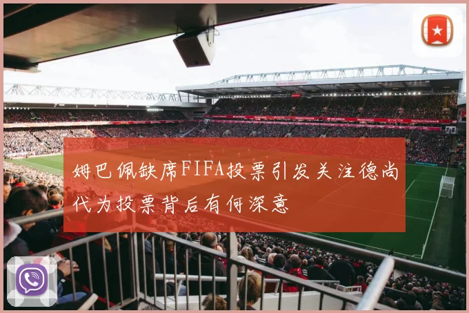 姆巴佩缺席FIFA投票引发关注德尚代为投票背后有何深意