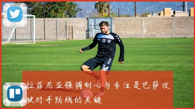 拉菲尼亚强调耐心与专注是巴萨攻破对手防线的关键