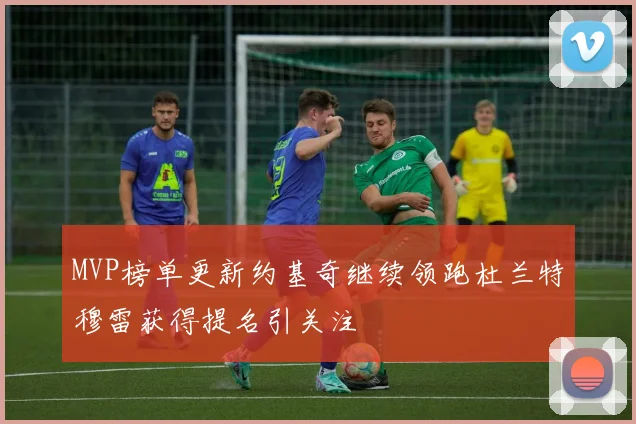 MVP榜单更新约基奇继续领跑杜兰特穆雷获得提名引关注
