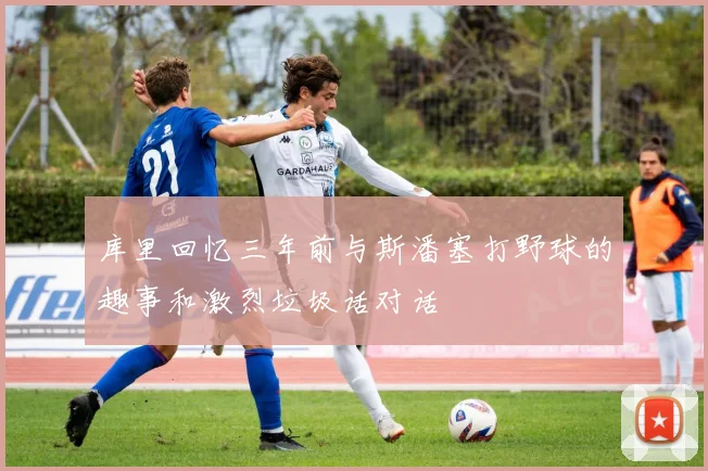 库里回忆三年前与斯潘塞打野球的趣事和激烈垃圾话对话