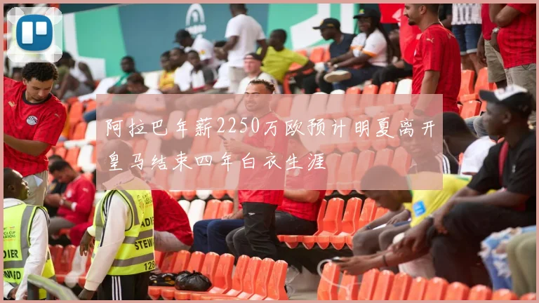 阿拉巴年薪2250万欧预计明夏离开皇马结束四年白衣生涯