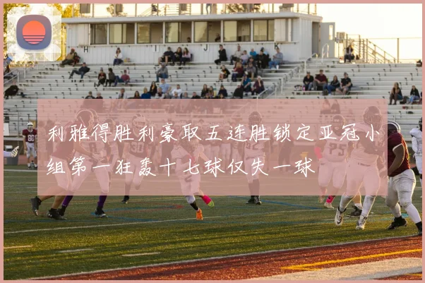 利雅得胜利豪取五连胜锁定亚冠小组第一狂轰十七球仅失一球