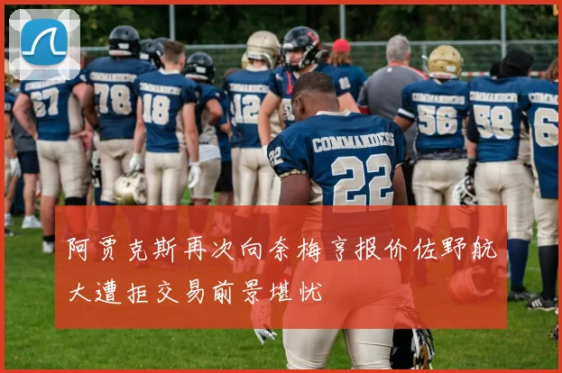 阿贾克斯再次向奈梅亨报价佐野航大遭拒交易前景堪忧