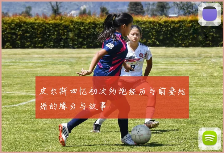 皮尔斯回忆初次约炮经历与前妻结婚的缘分与故事