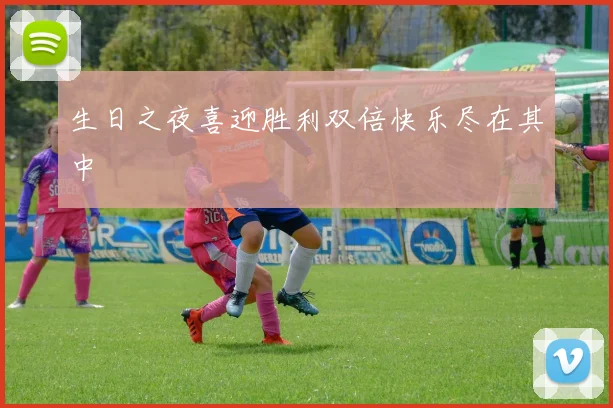 生日之夜喜迎胜利双倍快乐尽在其中