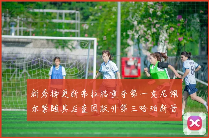 新秀榜更新弗拉格重夺第一克尼佩尔紧随其后奎因跃升第三哈珀新晋入榜