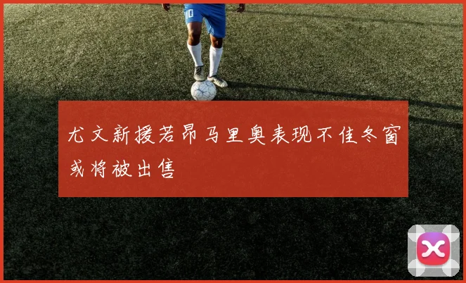 尤文新援若昂马里奥表现不佳冬窗或将被出售
