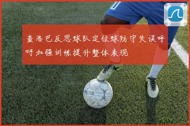 查洛巴反思球队定位球防守失误呼吁加强训练提升整体表现