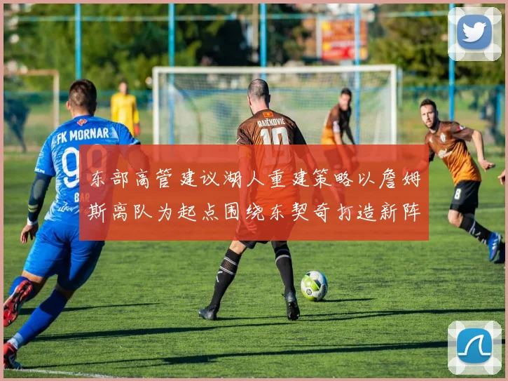 东部高管建议湖人重建策略以詹姆斯离队为起点围绕东契奇打造新阵容
