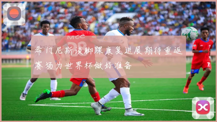 希门尼斯谈脚踝康复进展期待重返赛场为世界杯做好准备