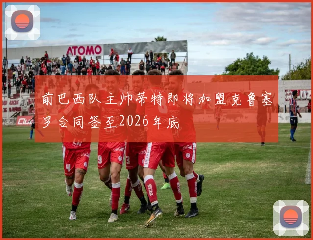 前巴西队主帅蒂特即将加盟克鲁塞罗合同签至2026年底
