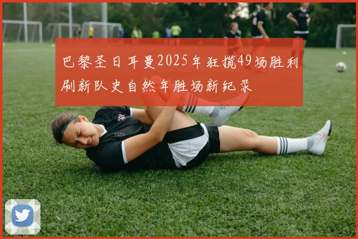 巴黎圣日耳曼2025年狂揽49场胜利刷新队史自然年胜场新纪录